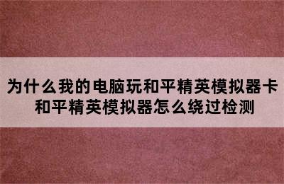 为什么我的电脑玩和平精英模拟器卡 和平精英模拟器怎么绕过检测